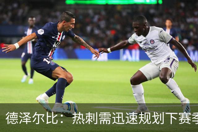 德泽尔比：热刺需迅速规划下赛季，决心重塑球队
