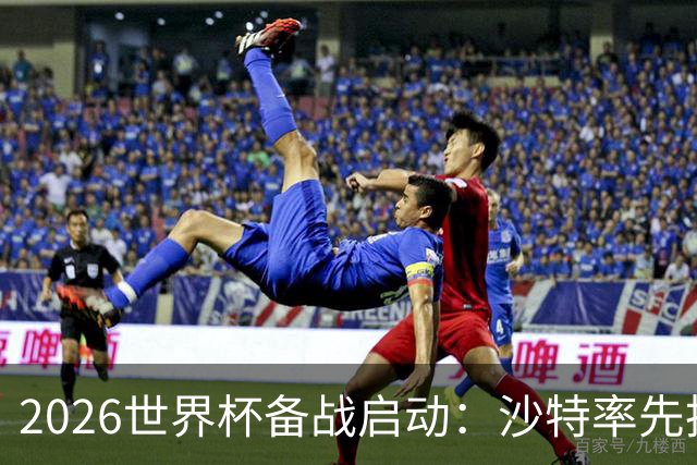 2026世界杯备战启动：沙特率先抵美，亚洲九队前景展望